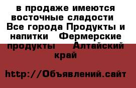 в продаже имеются восточные сладости - Все города Продукты и напитки » Фермерские продукты   . Алтайский край